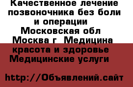 Качественное лечение позвоночника без боли и операции - Московская обл., Москва г. Медицина, красота и здоровье » Медицинские услуги   